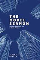 The Model Sermon: Principles of Preaching from the Book of Hebrews 1614076324 Book Cover