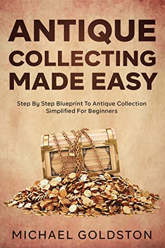 Antique Collecting Made Easy: Step By Step Blueprint to Antique Collection Simplified for Beginners