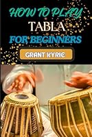 HOW TO PLAY TABLA FOR BEGINNERS: Mastering Traditional Indian Drumming Techniques, Essential Rhythms, And Practice Exercises For New Players B0DFMB8RZQ Book Cover