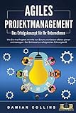  AGILES PROJEKTMANAGEMENT - Das Erfolgskonzept für Ihr Unternehmen: Wie Sie Ihre Projekte mit Hilfe von Scrum und Kanban effektiv planen und managen - Der Schlüssel zur erfolgreichen Führungskraft