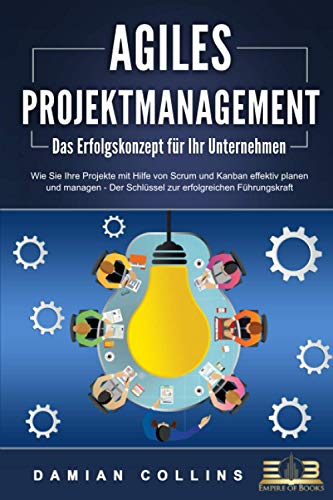 AGILES PROJEKTMANAGEMENT - Das Erfolgskonzept für Ihr Unternehmen: Wie Sie Ihre Projekte mit Hilfe AGILES PROJEKTMANAGEMENT - Das Erfolgskonzept für Ihr Unternehmen: Wie Sie Ihre Projekte mit Hilfe