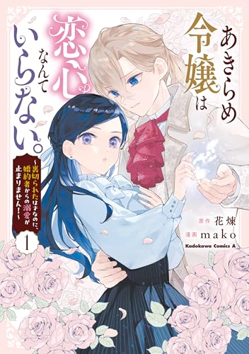 あきらめ令嬢は恋心なんていらない。～裏切られたはずなのに、婚約者からの溺愛が止まりません!～