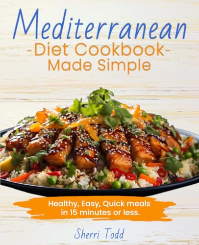 Mediterranean Diet Cookbook Made Simple; Healthy, Easy, Quick Meals In 15 Minutes Or Less.: A Beginners Guide To A Heart Healthy Diet. A Simple 30 Day