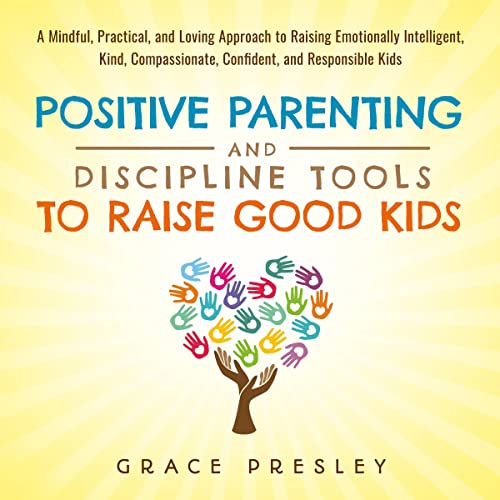 Positive Parenting and Discipline Tools to Raise Good Kids: A Mindful, Practical, and Loving...