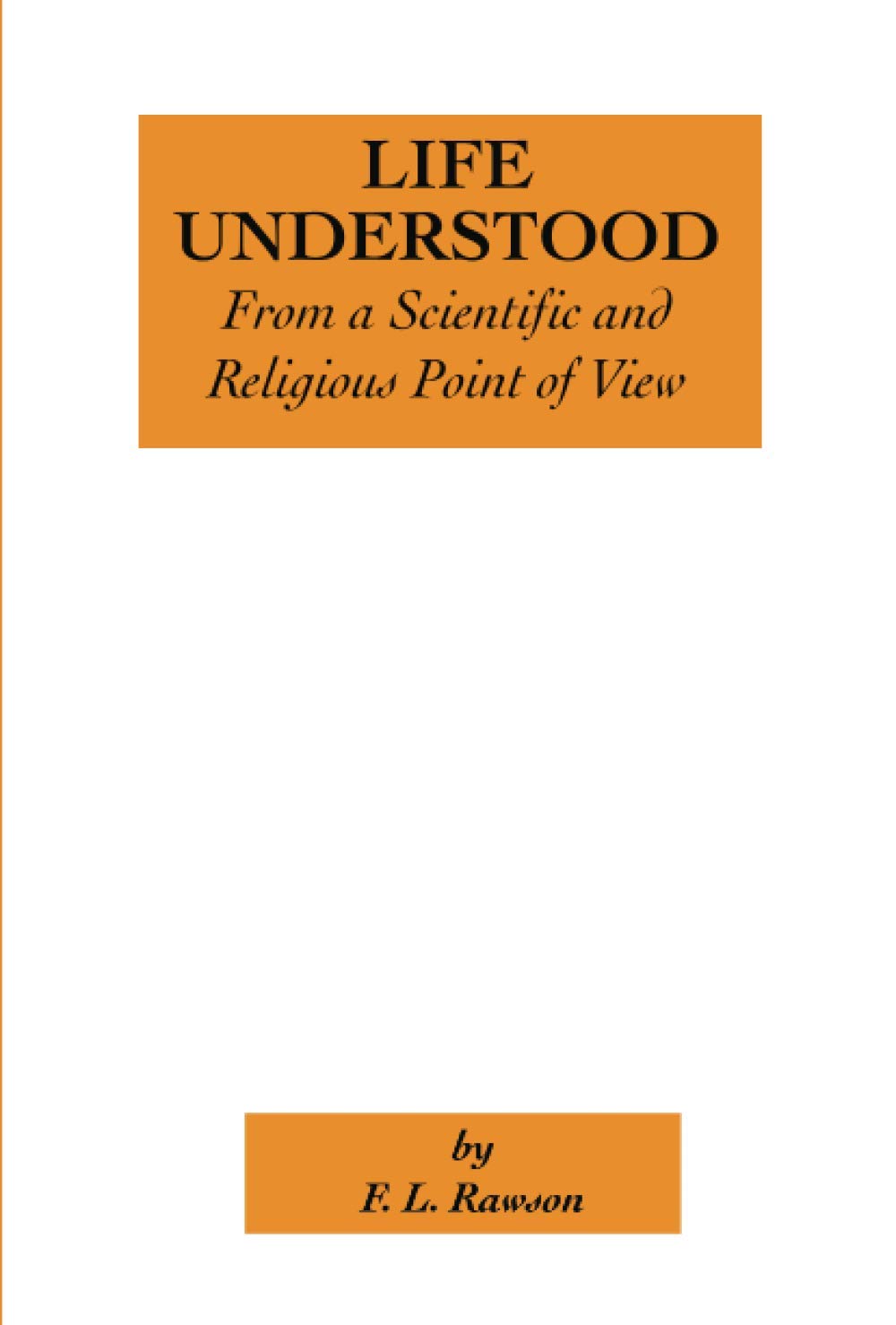 Life Understood From a Scientific and Religious Point of View: And the Practical Method of Destroying Sin, Disease, and Death