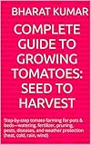 Complete Guide to Growing Tomatoes: Seed to Harvest: Step-by-step tomato farming for pots & beds—watering, fertilizer, pruning, pests, diseases, and weather protection (heat, cold, rain, wind)