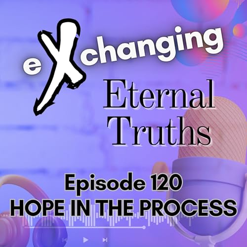 eXchanging Eternal Truths 120 - Hope in the Process