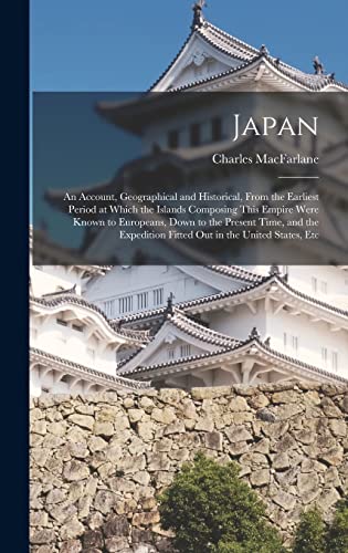 Japan: An Account, Geographical and Historical, From the Earliest Period at Which the Islands Composing This Empire Were Known to Europeans, Down to ... Fitted Out in the United States, Etc