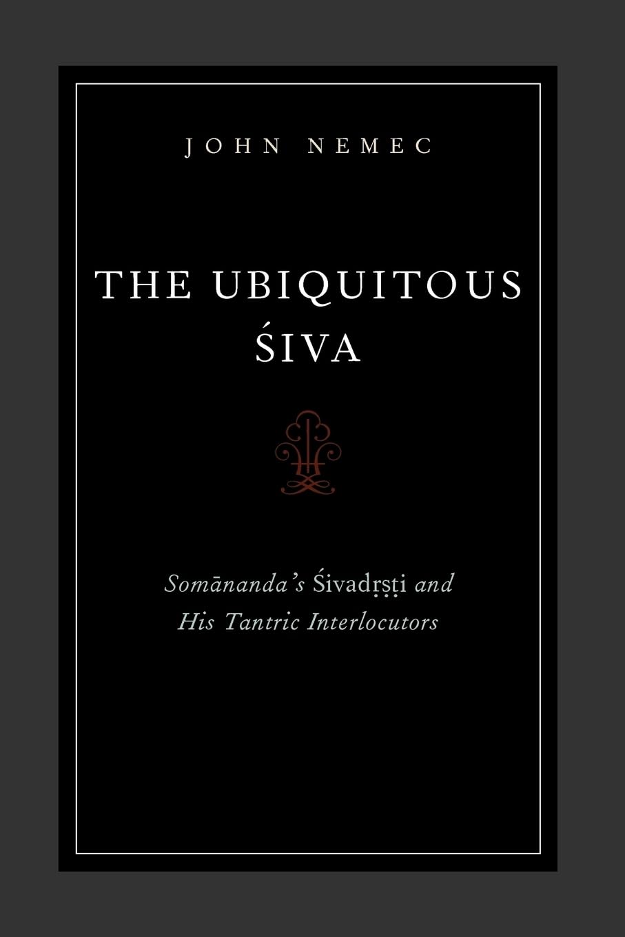 The Ubiquitous Siva: Somananda's Sivadrsti and His Tantric Interlocutors (AAR Religions in Translation)