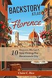 Backstory Atlas Florence: 10 Reasons We Can't Stop Visiting The Renaissance City - A Guide to Its Travel History (Backstory Atlas: Europe's Great Cities)