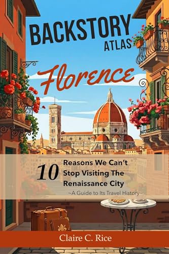Backstory Atlas Florence: 10 Reasons We Can't Stop Visiting The Renaissance City (Backstory Atlas: Italy's Great Cities)