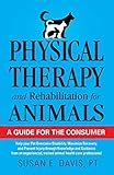 Physical Therapy and Rehabilitation for Animals: A Guide for the Consumer: Help your Pet Overcome Disability, Maximize Recovery and Prevent Injury ... trained animal health care professional