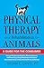 Physical Therapy and Rehabilitation for Animals: A Guide for the Consumer: Help your Pet Overcome Disability, Maximize Recovery and Prevent Injury ... trained animal health care professional
