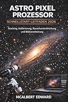 ASTRO PIXEL PROZESSOR SCHNELLSTART-LEITFADEN 2026: Stacking, Kalibrierung, Rauschunterdrückung und Bildverarbeitung (German Edition) B0GX5F6Y4W Book Cover