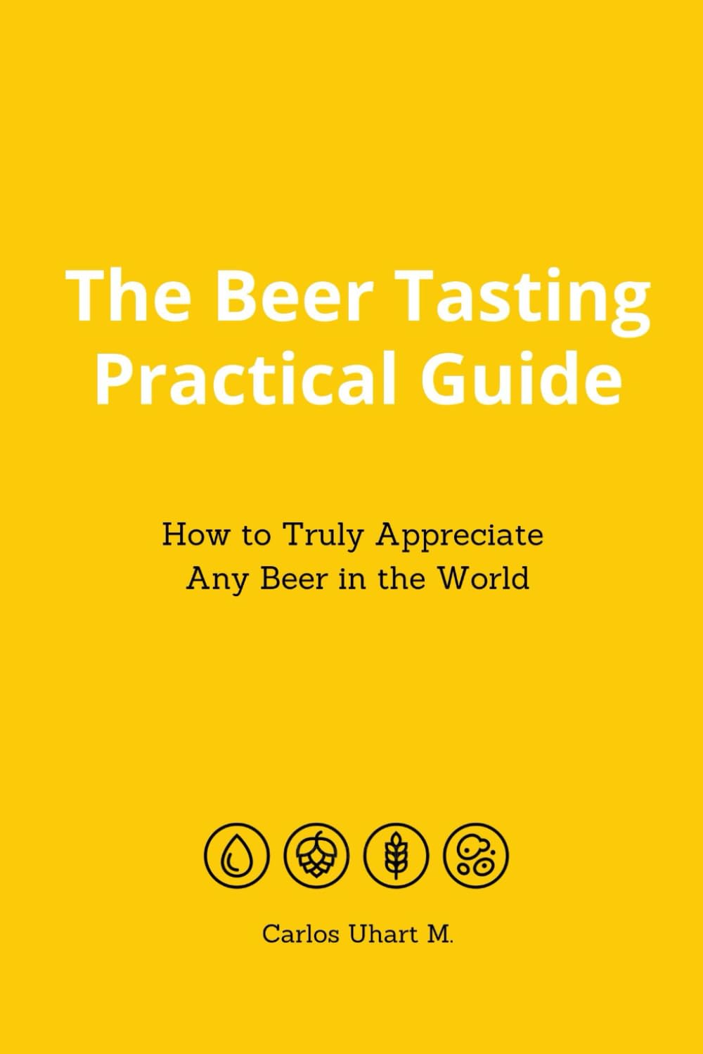 The Beer Tasting Practical Guide. How to Truly Appreciate Any Beer in the World