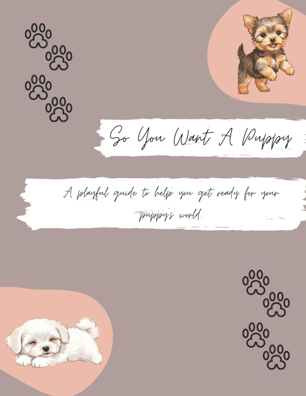 So You Want A Puppy: A playful guide to help you get ready for your puppy’s world.