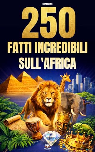 250 Fatti Incredibili sull'Africa: Le curiosità più affascinanti, assurde e sorprendenti su storia, animali, geografia, cultura generale e molto altro ancora