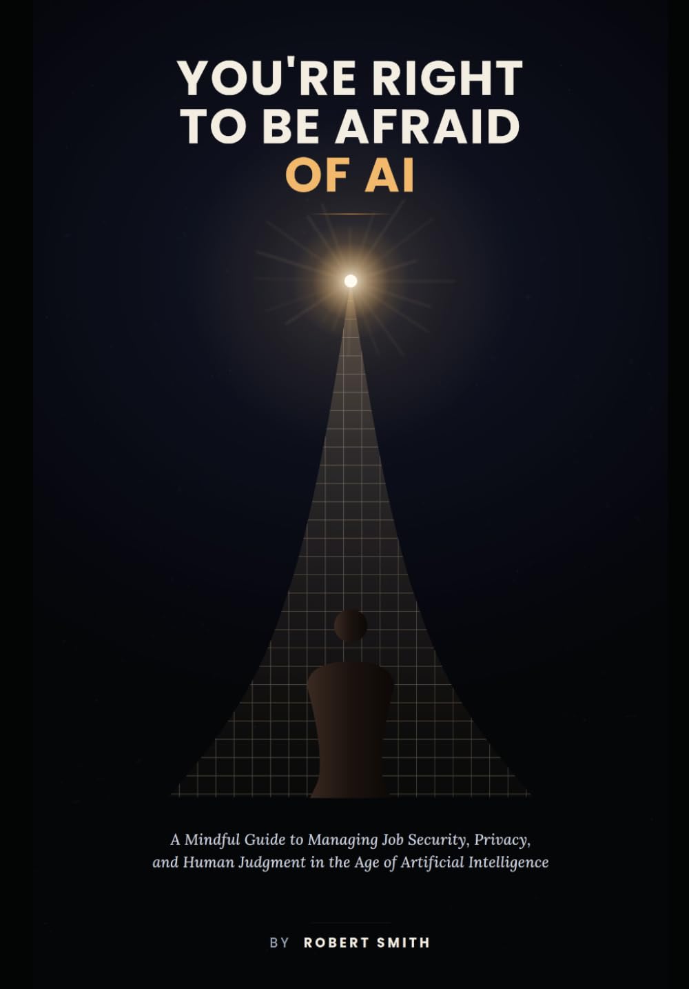 YOU'RE RIGHT TO BE AFRAID OF AI: A Mindful Guide to Managing Job Security, Privacy, and Human Judgment in the Age of Artificial Intelligence