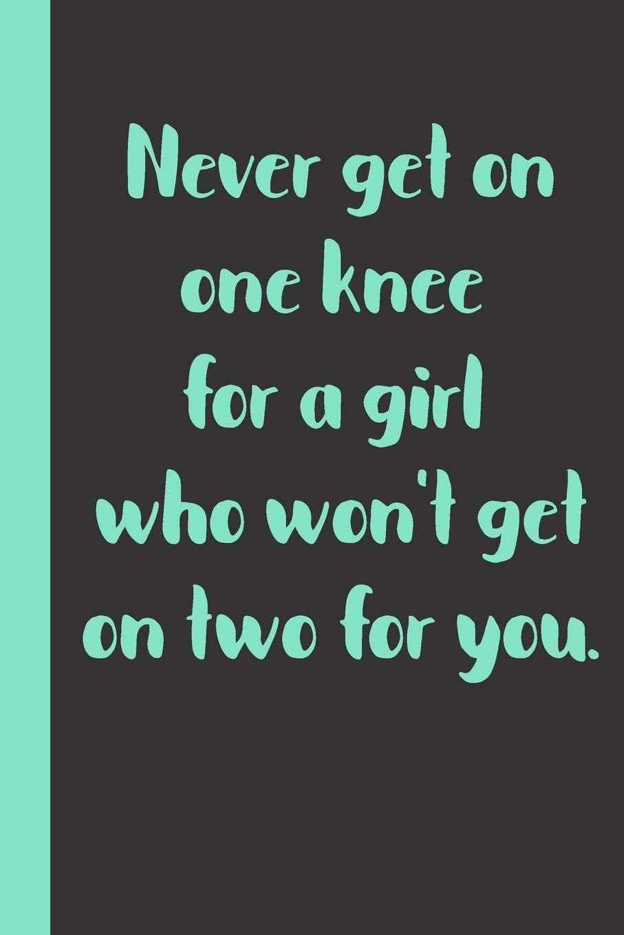 Never get on one knee for a girl who won't get on two for you: Gift or Surprise Present for Adults cheerful saying for couples and lovers