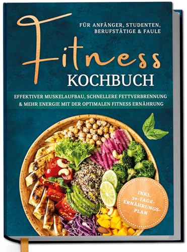 Fitness Kochbuch für Anfänger, Studenten, Berufstätige & Faule: Effektiver Muskelaufbau, schnellere Fettverbrennung und mehr Energie mit der optimalen Fitness Ernährung