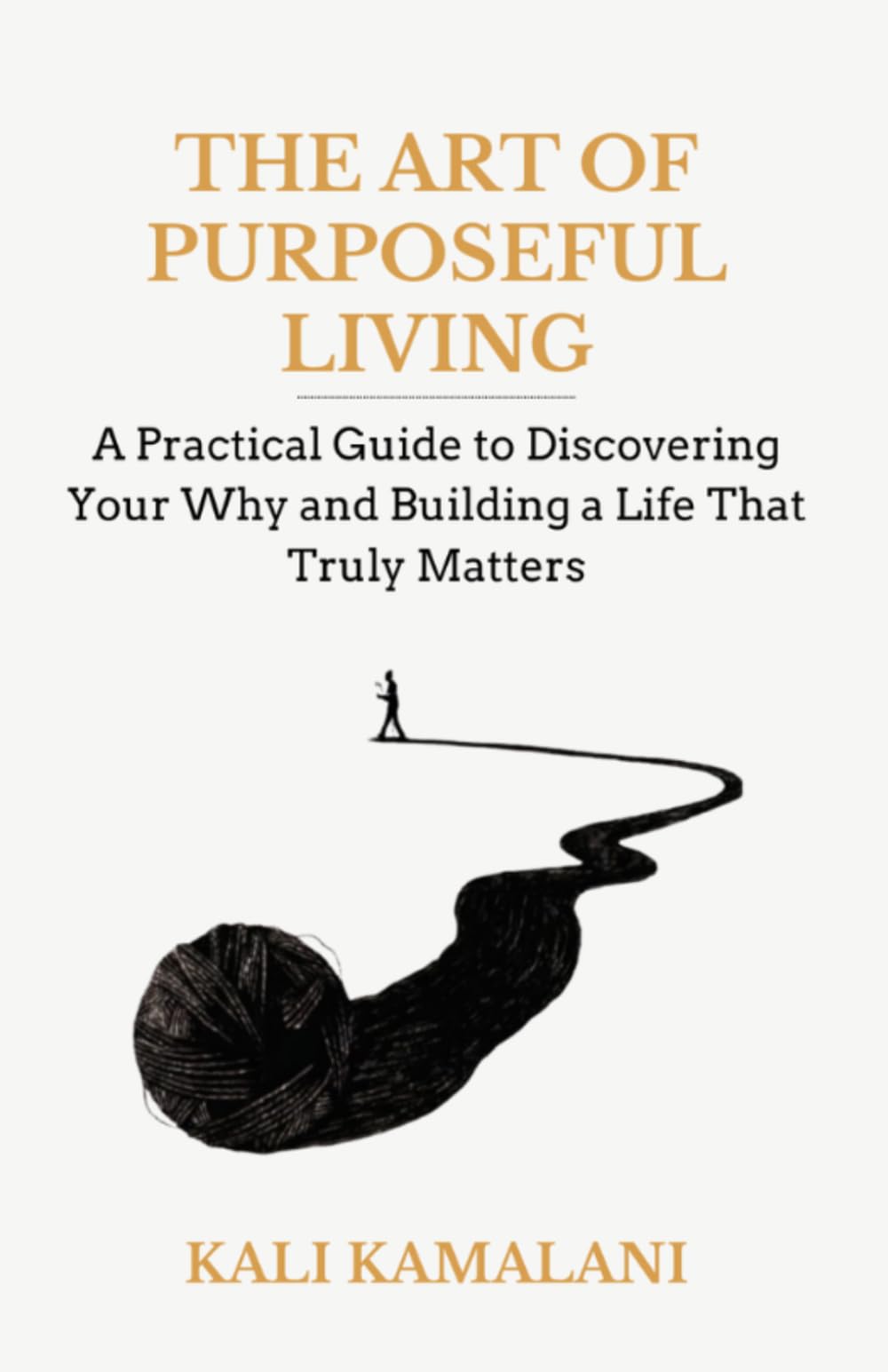 THE ART OF PURPOSEFUL LIVING: A Practical Guide to Discovering Your Why and Building A Life That Truly Matters