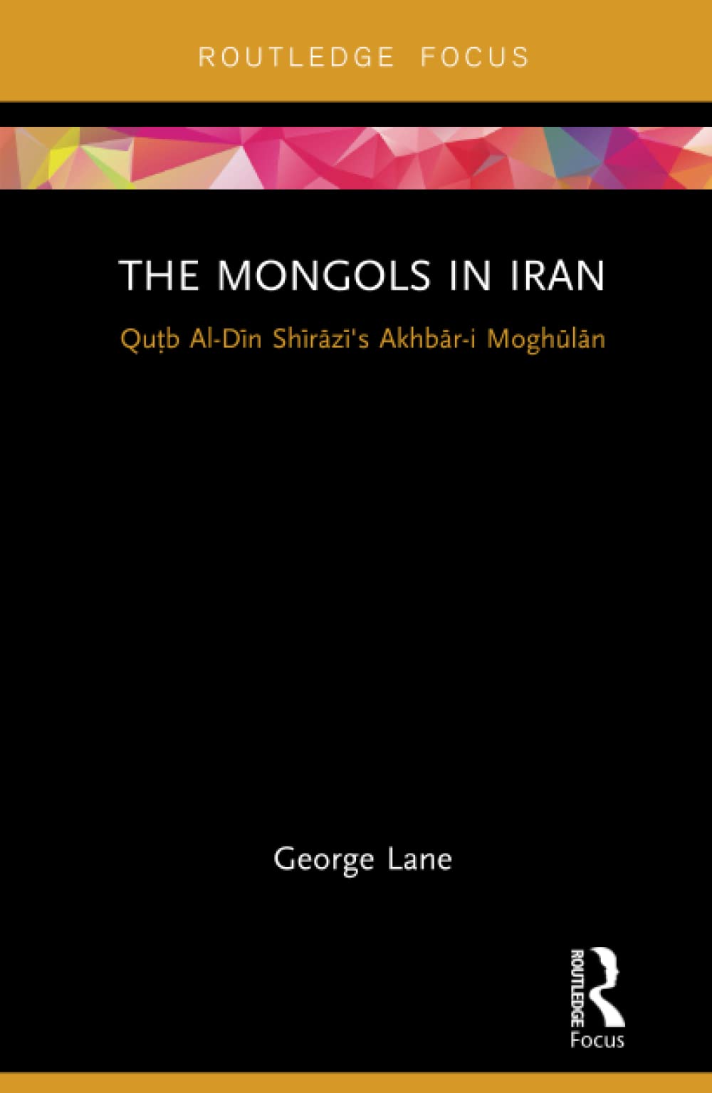 The Mongols in Iran: Qutb Al-Din Shirazi's Akhbar-i Moghulan (Routledge Studies in the History of Iran and Turkey)