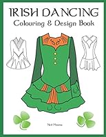 Irish Dancing Colouring And Design Book: Colour In Solo Costumes, Design Your Own Dress, Practice Stage Makeup, Create Hair Styles B088B96Y6P Book Cover