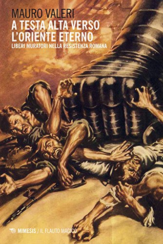  A testa alta verso l\'oriente eterno. Liberi muratori nella resistenza romana