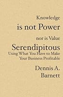 Knowledge is not Power nor is Value Serendipitous: Using What You Have to Make Your Business Profitable 1419630040 Book Cover