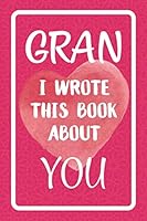 Gran I Wrote This Book About You: Fill In The Blank Book For What You Love About Gran. Perfect For Gran's Birthday, Mother's Day, Christmas Or Just To Show Gran You Love Her! 1076962432 Book Cover