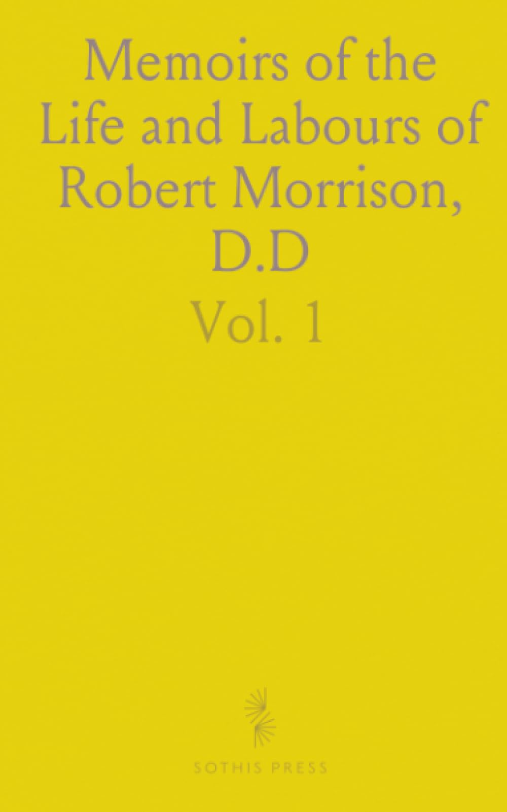 Memoirs of the Life and Labours of Robert Morrison, D.D: Compiled by His Widow, With Critical Notices of His Chinese Works by Samuel Kidd