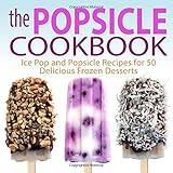The Popsicle Cookbook: Ice Pop and Popsicle Recipes for 50 Delicious Frozen Desserts