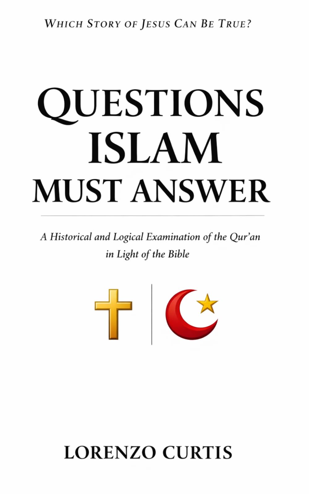QUESTIONS ISLAM MUST ANSWER: A Historical and Logical Examination of the Qur’an in light of the Bible