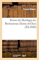 Ferme de Montigny-Le-Bretonneux Seine-Et-Oise, Exploita(c)E Par Ernest Gilbert.: Ma(c)Moire Pour Concourir a la Prime D'Honneur Qui Sera Da(c)Cerna(c)E En 1881 2013011520 Book Cover