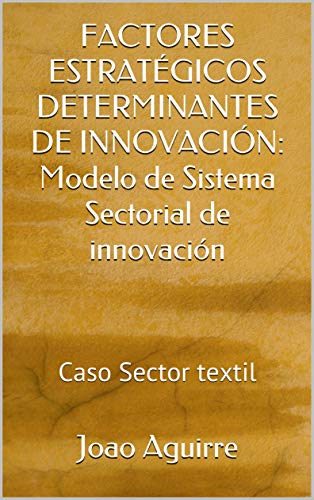 FACTORES ESTRATÉGICOS DETERMINANTES DE INNOVACIÓN: Modelo de Sistema Sectorial de innovación: Caso Sector textil (Factores determinantes del desempeno innovador nº 3) (Spanish Edition)