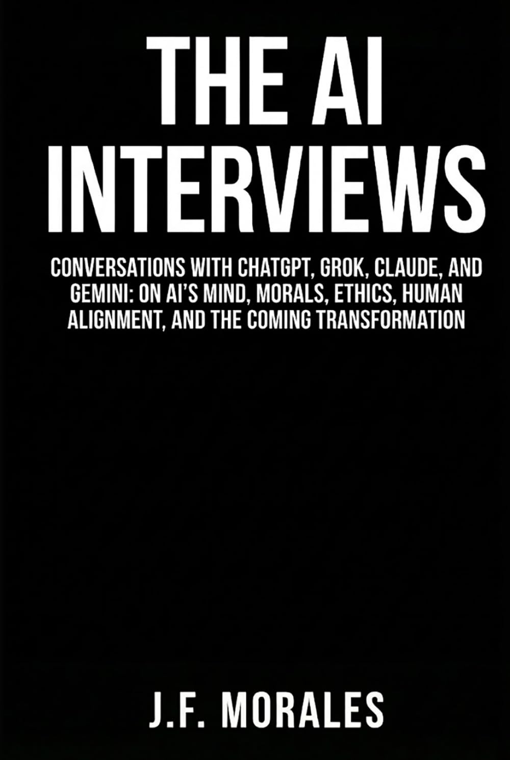 The AI Interviews: Conversations with ChatGPT, Grok, Claude, and Gemini: On AI's Mind, Morals, Human Alignment, and the Coming Transformation