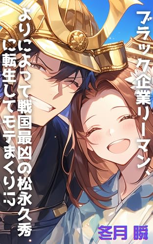 ブラック企業リーマン、よりによって戦国最凶の松永久秀に転生してモテまくり!? : 現代脳でバグる異世界マル秘ライフ