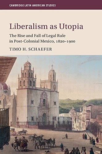 Liberalism as Utopia: The Rise and Fall of Legal Rule in Post-Colonial Mexico, 1820–1900 (Cambridge Latin American Studies Book 106)