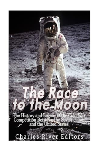 The Race to the Moon: The History and Legacy of the Cold War Competition Between the Soviet Union and the United States