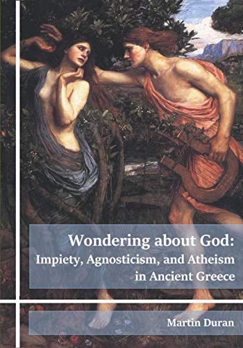 Wondering about God: Impiety, Agnosticism, and Atheism in Ancient Greece