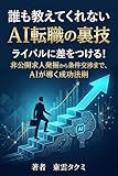 誰も教えてくれないAI転職の裏技: ライバルに差をつける！非公開求人発掘から条件交渉まで、AIが導く成功法則