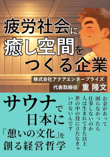 疲労社会に癒し空間をつくる企業: サウナで日本に 「憩いの文化」を創る経営哲学【株式会社 アクアエンタープライズ】 癒し空間をつくる企業シリーズ (株式会社アクアエンタープライズブックス)