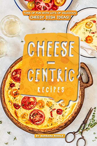 Cheese-Centric Recipes: Tons of Fun with lots of Delicious Cheesy