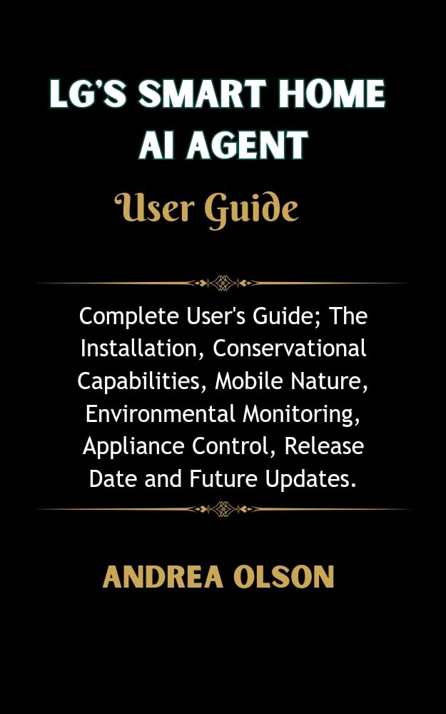 LG's Smart Home AI Agent User Guide : Complete User's Guide; The Installation, Conservational Capabilities, Environmental Monitoring, Appliance Control, Release Date and Future Updates.