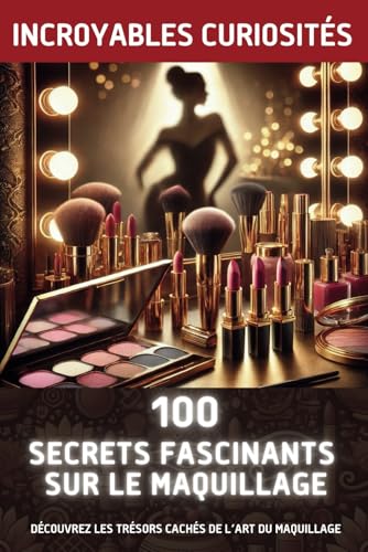 100 secrets fascinants sur le maquillage: Découvrez les trésors cachés de l’art du maquillage