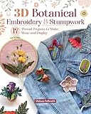 3D Botanical Embroidery & Stumpwork: 17 Thread Projects to Make, Wear, and Display