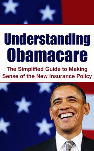 Understanding Obamacare: The Simplified Guide to Making Sense of the New Insurance Policy (Affordable Care Act, Health Insurance Marketplace, U.S Department of Health)