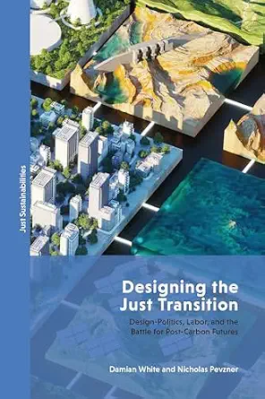 Designing the Just Transition: Design-Politics, Labor, and the Battle for Post-Carbon Futures book cover