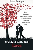 Bringing Back The Love: How To Solve Your Relationship Problems And Find True And Lasting Love 1481179314 Book Cover