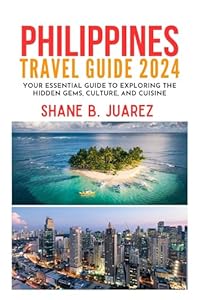 PHILIPPINES TRAVEL GUIDE 2024: Your Essential Guide to Exploring the Hidden Gems, Culture, and Cuisine (Travel Guides)